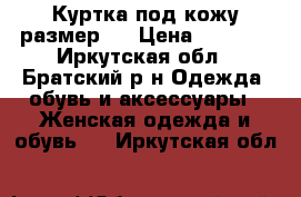 Куртка под кожу размер m › Цена ­ 1 000 - Иркутская обл., Братский р-н Одежда, обувь и аксессуары » Женская одежда и обувь   . Иркутская обл.